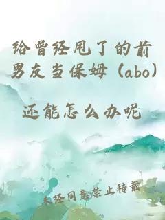 给曾经甩了的前男友当保姆 (abo)